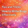 Tips and Tricks: How to Write Blogs Effectively