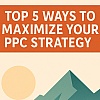 Top 5 Ways to Maximize Your PPC Strategy